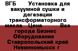 ВГБ-1000 Установка для вакуумной сушки и дегазации трансформаторного масла › Цена ­ 111 - Все города Бизнес » Оборудование   . Ставропольский край,Невинномысск г.